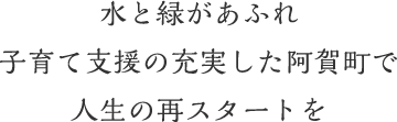 水と緑があふれ 子育て支援の充実した阿賀町で 人生の再スタートを